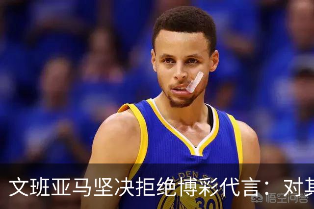 文班亚马坚决拒绝博彩代言：对其他球员的选择感到遗憾